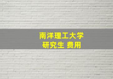 南洋理工大学 研究生 费用